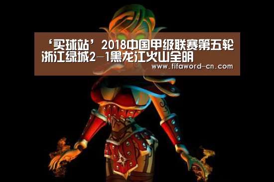 ‘买球站’2018中国甲级联赛第五轮 浙江绿城2-1黑龙江火